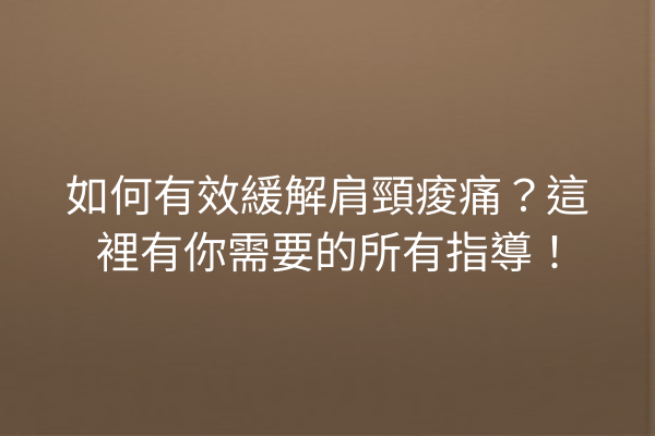 如何有效緩解肩頸痠痛？這裡有你需要的所有指導！