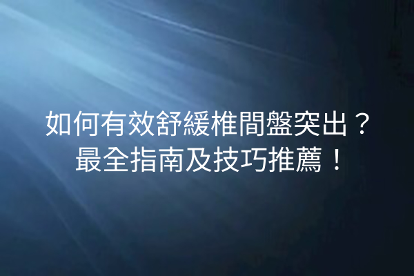 如何有效舒緩椎間盤突出？最全指南及技巧推薦！