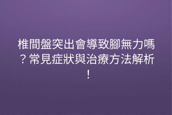 椎間盤突出會導致腳無力嗎？常見症狀與治療方法解析！