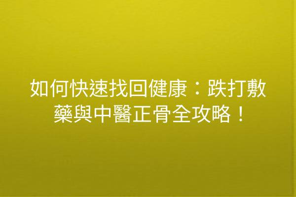 如何快速找回健康：跌打敷藥與中醫正骨全攻略！