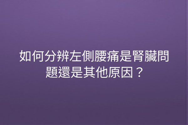 如何分辨左側腰痛是腎臟問題還是其他原因？