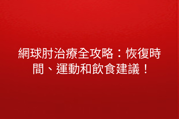 網球肘治療全攻略：恢復時間、運動和飲食建議！