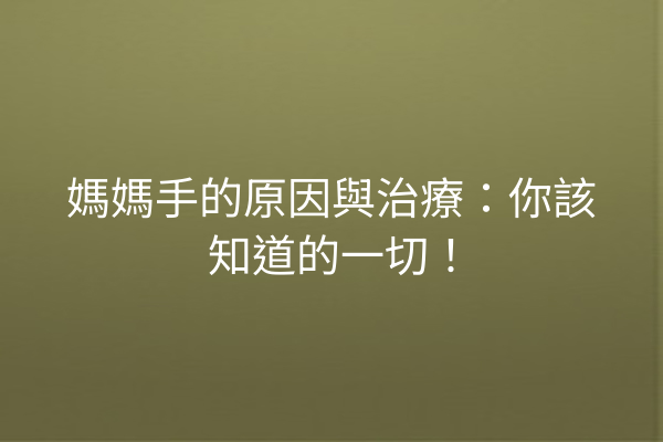 媽媽手的原因與治療：你該知道的一切！