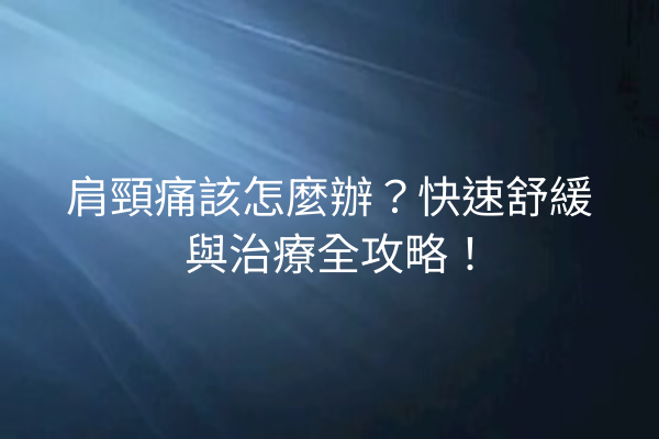 肩頸痛該怎麼辦？快速舒緩與治療全攻略！