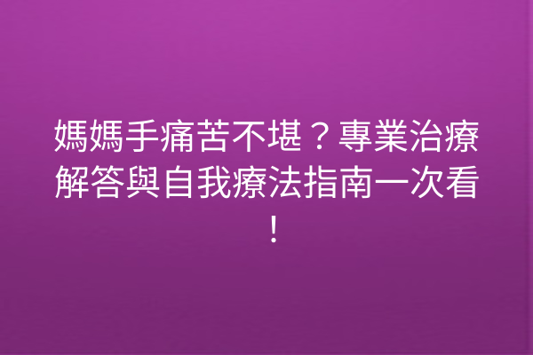 媽媽手痛苦不堪？專業治療解答與自我療法指南一次看！