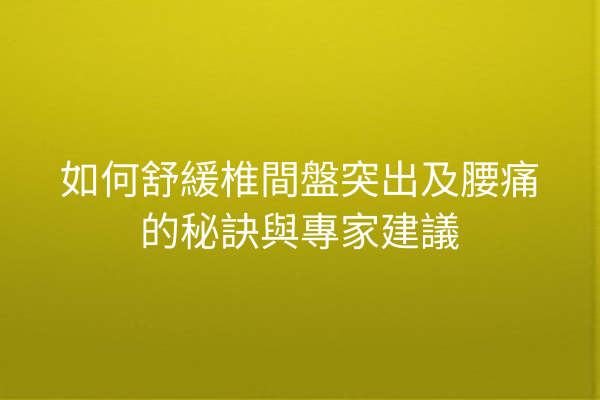 如何舒緩椎間盤突出及腰痛的秘訣與專家建議