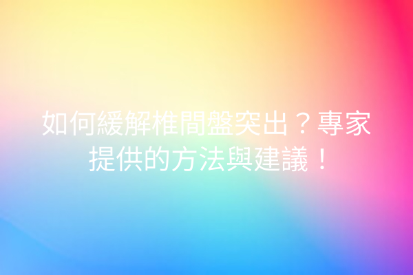 如何緩解椎間盤突出？專家提供的方法與建議！