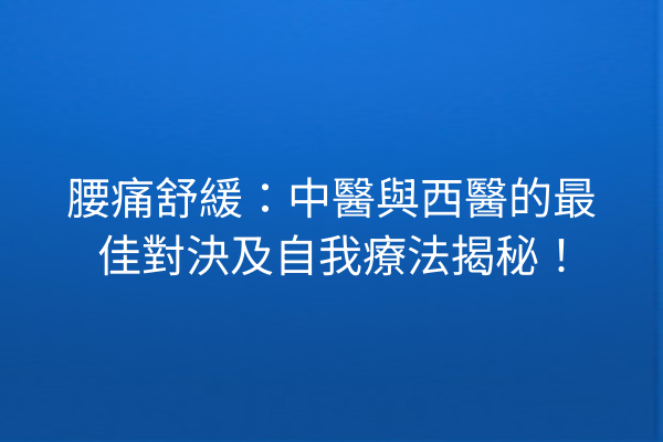 腰痛舒緩：中醫與西醫的最佳對決及自我療法揭秘！