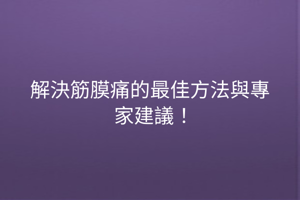 解決筋膜痛的最佳方法與專家建議！