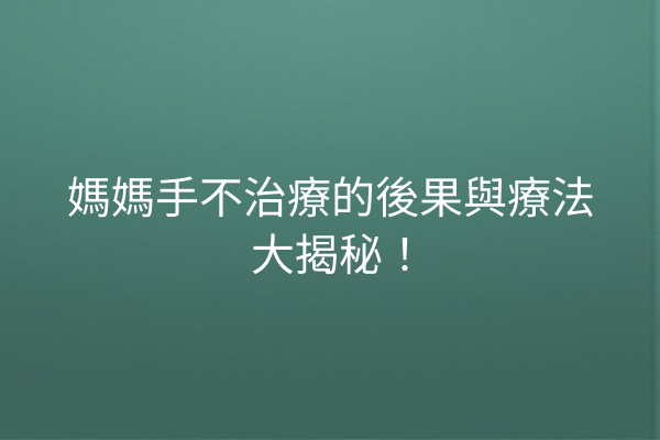 媽媽手不治療的後果與療法大揭秘！