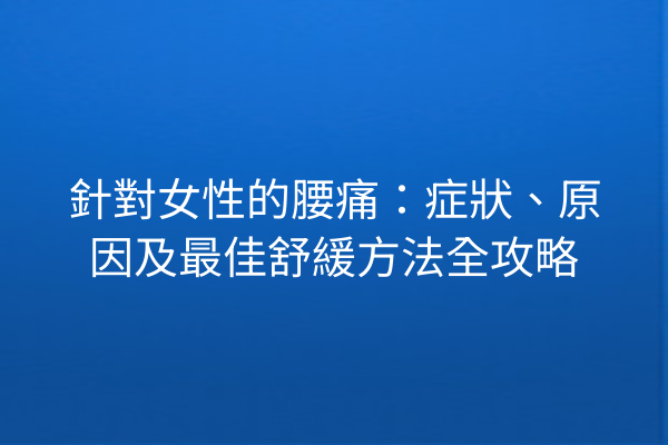 針對女性的腰痛：症狀、原因及最佳舒緩方法全攻略