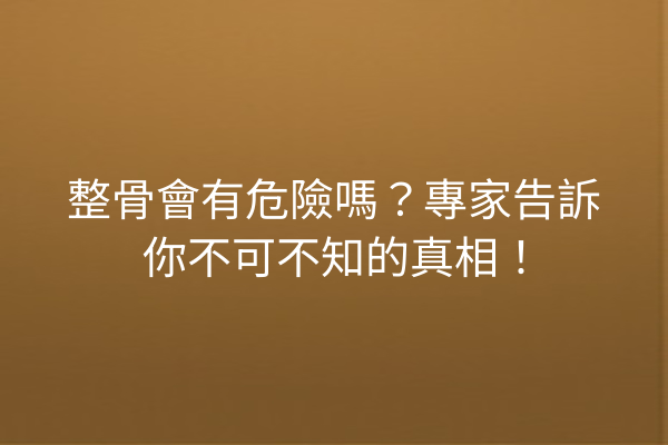 整骨會有危險嗎？專家告訴你不可不知的真相！