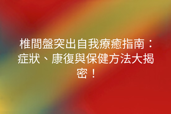 椎間盤突出自我療癒指南：症狀、康復與保健方法大揭密！