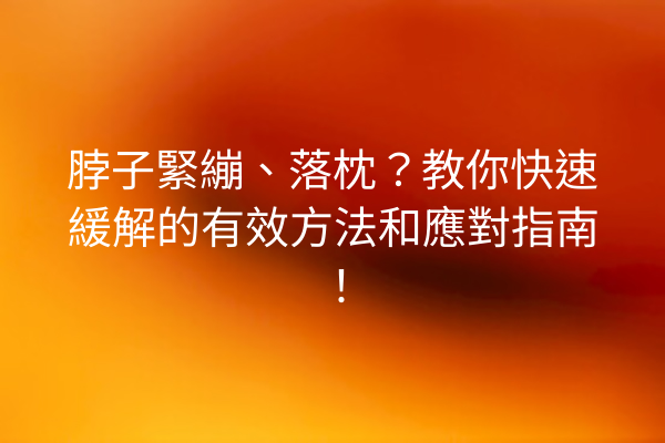脖子緊繃、落枕？教你快速緩解的有效方法和應對指南！