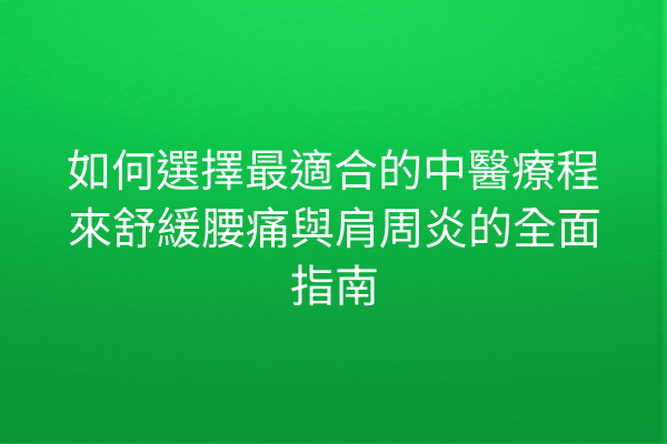 如何選擇最適合的中醫療程來舒緩腰痛與肩周炎的全面指南 如何選擇最適合的中醫療程來舒緩腰痛與肩周炎的全面指南