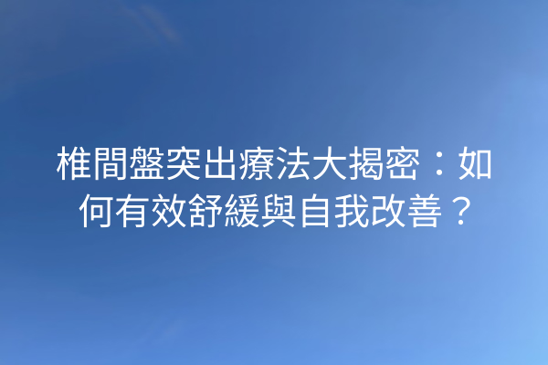 椎間盤突出療法大揭密：如何有效舒緩與自我改善？