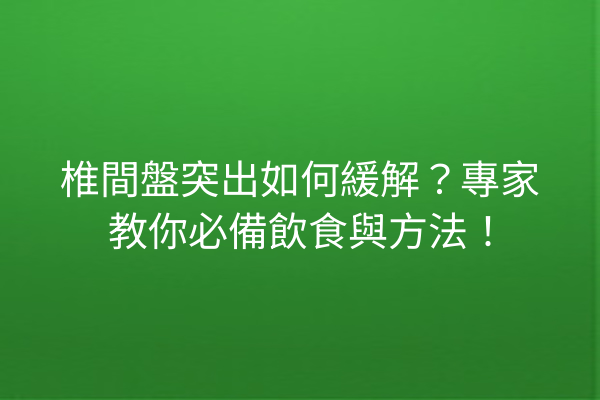 椎間盤突出如何緩解？專家教你必備飲食與方法！
