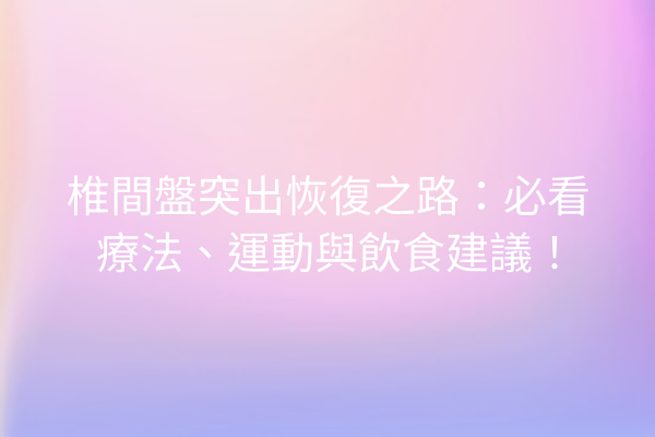 椎間盤突出恢復之路：必看療法、運動與飲食建議！