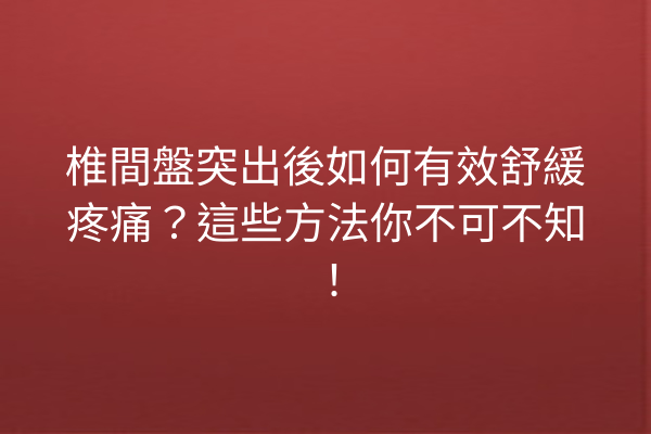 椎間盤突出後如何有效舒緩疼痛？這些方法你不可不知！