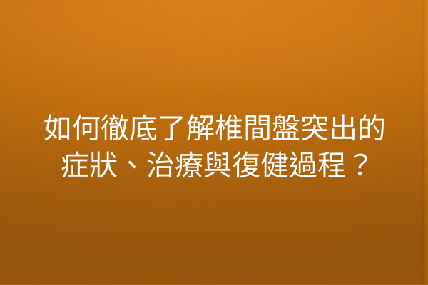 如何徹底了解椎間盤突出的症狀、治療與復健過程？