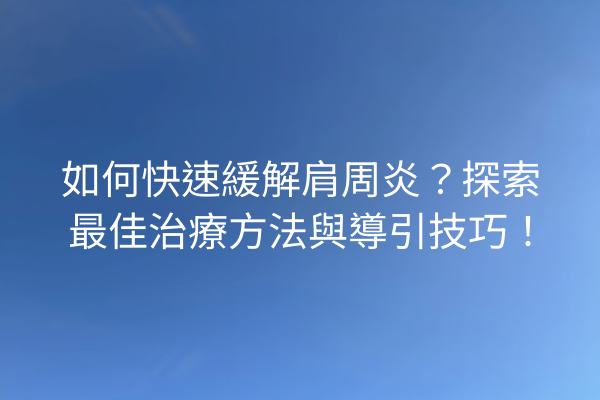 如何快速緩解肩周炎？探索最佳治療方法與導引技巧！