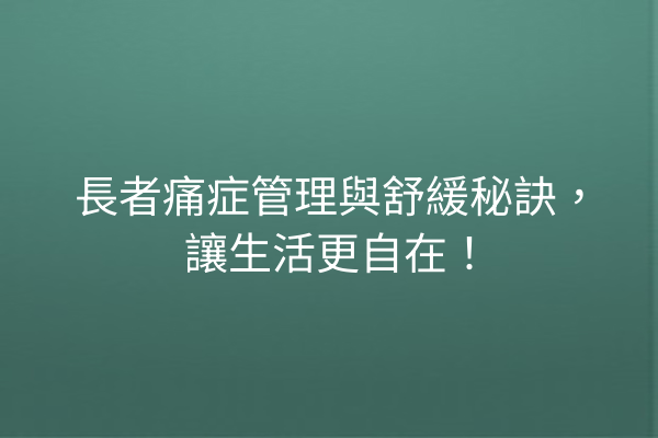 長者痛症管理與舒緩秘訣，讓生活更自在！