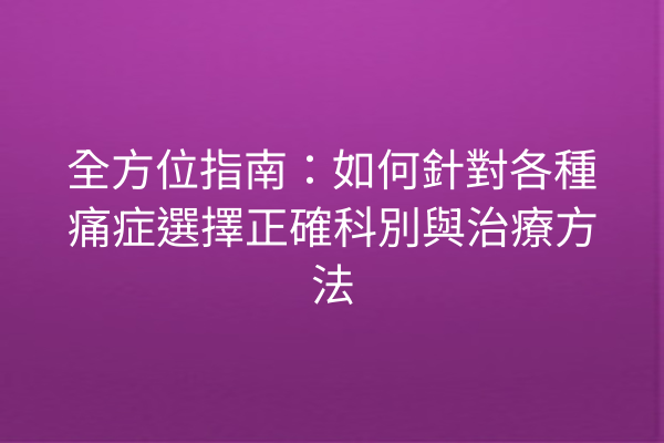 全方位指南：如何針對各種痛症選擇正確科別與治療方法