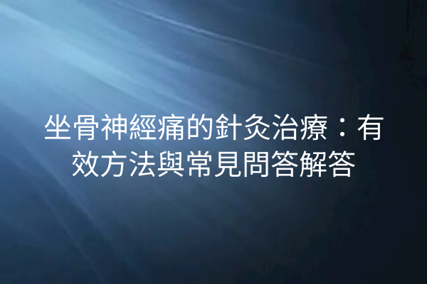 坐骨神經痛的針灸治療：有效方法與常見問答解答