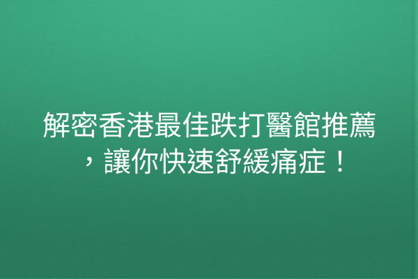 解密香港最佳跌打醫館推薦，讓你快速舒緩痛症！