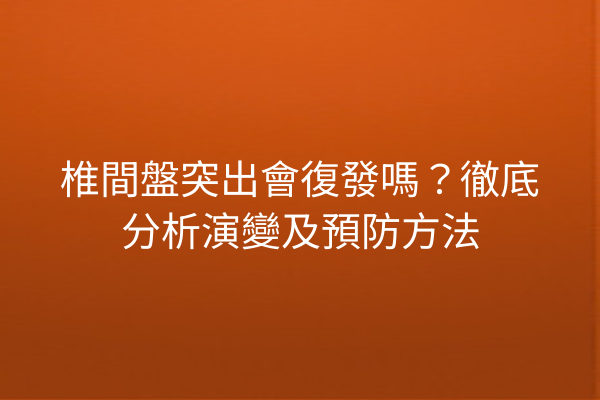 椎間盤突出會復發嗎?徹底分析演變及預防方法 椎間盤突出會復發嗎?徹底分析演變及預防方法