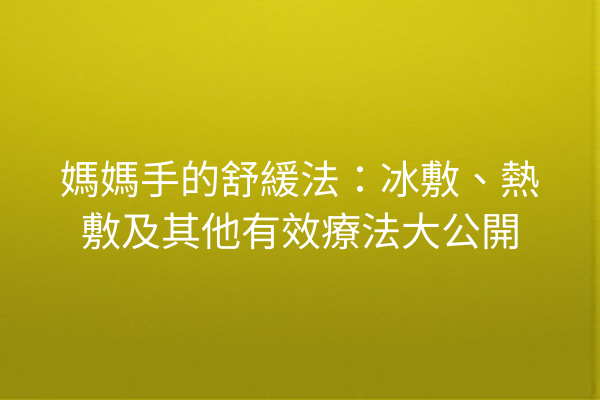 媽媽手的舒緩法：冰敷、熱敷及其他有效療法大公開