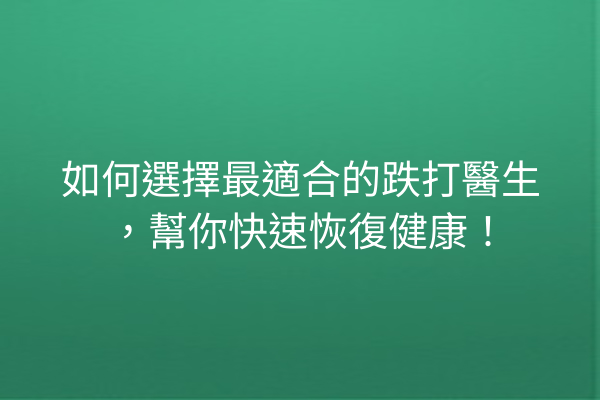 如何選擇最適合的跌打醫生，幫你快速恢復健康！
