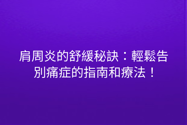肩周炎的舒緩秘訣：輕鬆告別痛症的指南和療法！