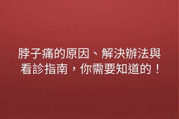 脖子痛的原因、解決辦法與看診指南，你需要知道的！