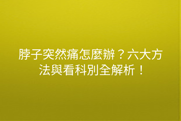 脖子突然痛怎麼辦？六大方法與看科別全解析！