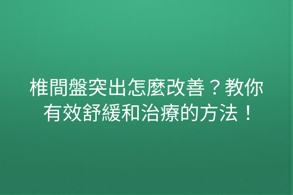 椎間盤突出怎麼改善？教你有效舒緩和治療的方法！