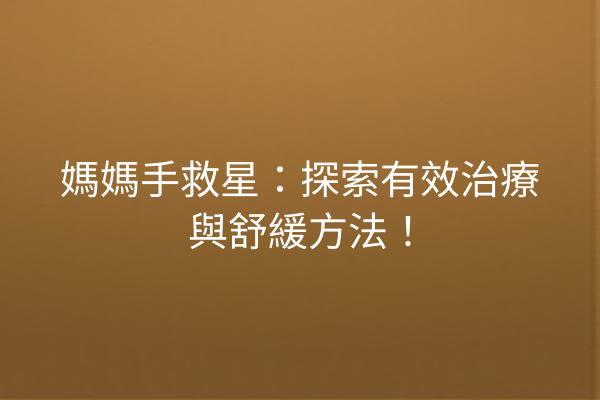 媽媽手救星：探索有效治療與舒緩方法！