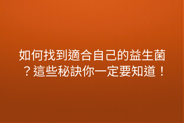 如何找到適合自己的益生菌?這些秘訣你一定要知道! 如何找到適合自己的益生菌?這些秘訣你一定要知道!