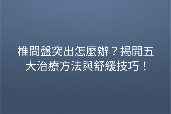 椎間盤突出怎麼辦？揭開五大治療方法與舒緩技巧！