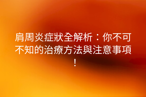 肩周炎症狀全解析：你不可不知的治療方法與注意事項！