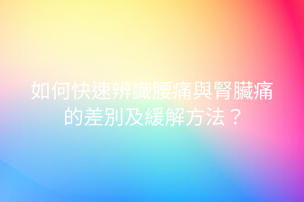 如何快速辨識腰痛與腎臟痛的差別及緩解方法？