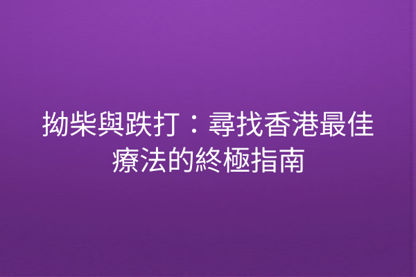 拗柴與跌打：尋找香港最佳療法的終極指南