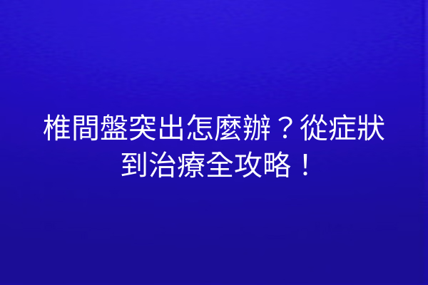 椎間盤突出怎麼辦？從症狀到治療全攻略！