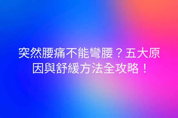 突然腰痛不能彎腰？五大原因與舒緩方法全攻略！