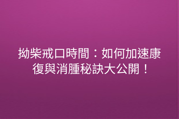拗柴戒口時間：如何加速康復與消腫秘訣大公開！