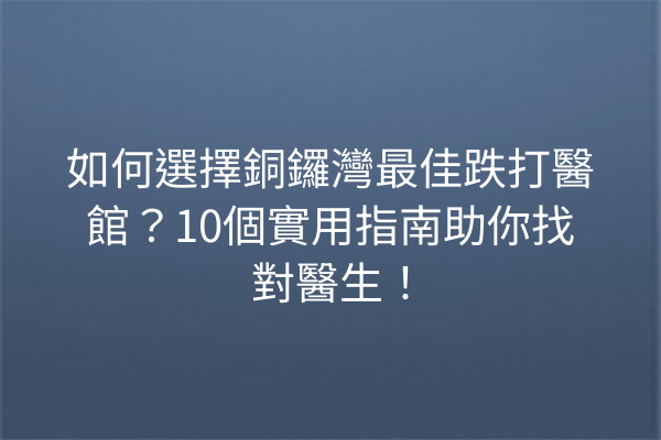 如何選擇銅鑼灣最佳跌打醫館?10個實用指南助你找對醫生! 如何選擇銅鑼灣最佳跌打醫館?10個實用指南助你找對醫生!