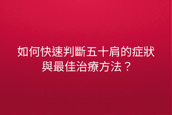 如何快速判斷五十肩的症狀與最佳治療方法？