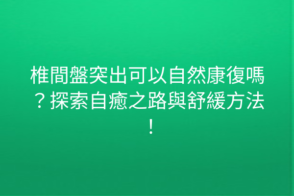 椎間盤突出可以自然康復嗎？探索自癒之路與舒緩方法！