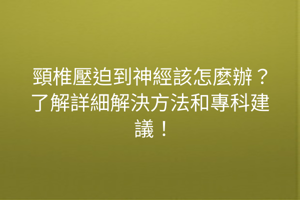 頸椎壓迫到神經該怎麼辦？了解詳細解決方法和專科建議！