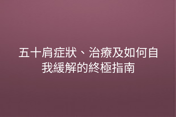 五十肩症狀、治療及如何自我緩解的終極指南